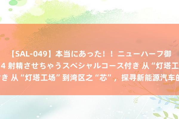 【SAL-049】本当にあった！！ニューハーフ御用達 性感エステサロン 4 射精させちゃうスペシャルコース付き 从“灯塔工场”到湾区之“芯”，探寻新能源汽车的“湾区烙迹”