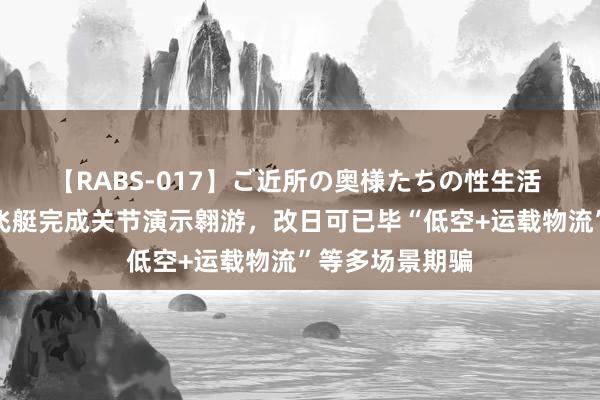 【RABS-017】ご近所の奥様たちの性生活 国产载东谈主飞艇完成关节演示翱游，改日可已毕“低空+运载物流”等多场景期骗