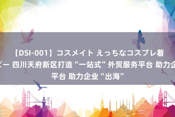 【DSI-001】コスメイト えっちなコスプレ着エロムービー 四川天府新区打造“一站式”外贸服务平台 助力企业“出海”