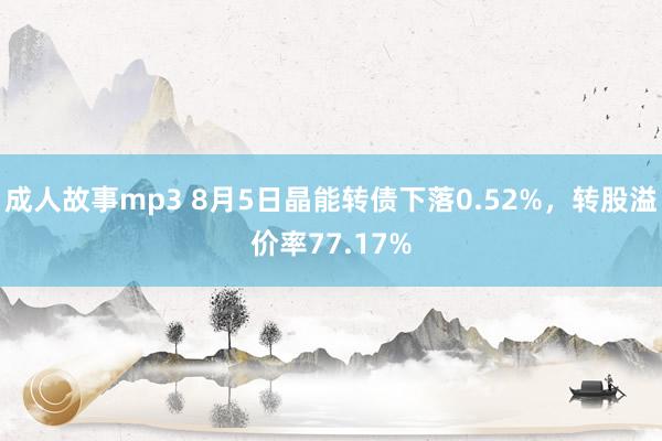 成人故事mp3 8月5日晶能转债下落0.52%，转股溢价率77.17%