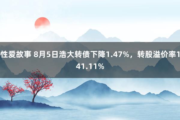 性爱故事 8月5日浩大转债下降1.47%，转股溢价率141.11%