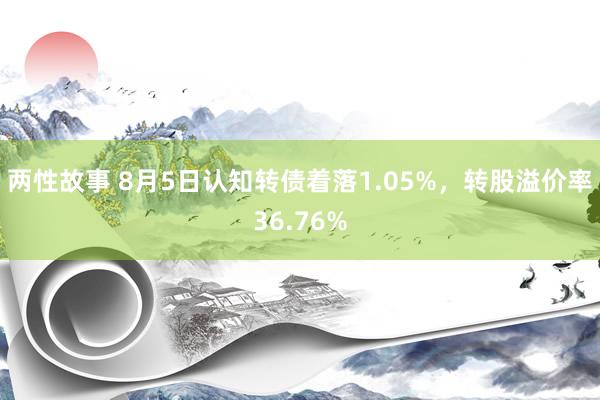 两性故事 8月5日认知转债着落1.05%，转股溢价率36.76%