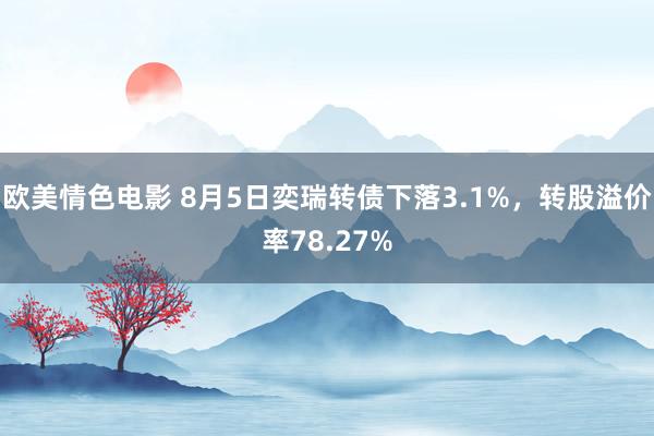 欧美情色电影 8月5日奕瑞转债下落3.1%，转股溢价率78.27%