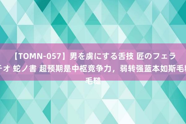 【TOMN-057】男を虜にする舌技 匠のフェラチオ 蛇ノ書 超预期是中枢竞争力，弱转强蓝本如斯毛糙