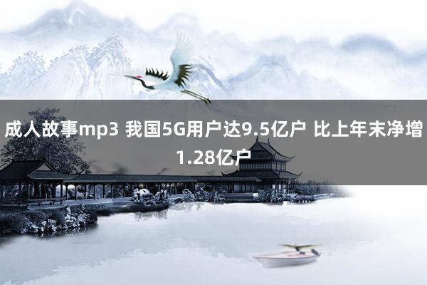 成人故事mp3 我国5G用户达9.5亿户 比上年末净增1.28亿户