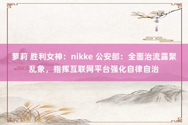 萝莉 胜利女神：nikke 公安部：全面治流露聚乱象，指挥互联网平台强化自律自治