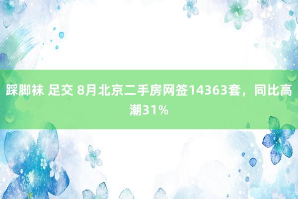 踩脚袜 足交 8月北京二手房网签14363套，同比高潮31%