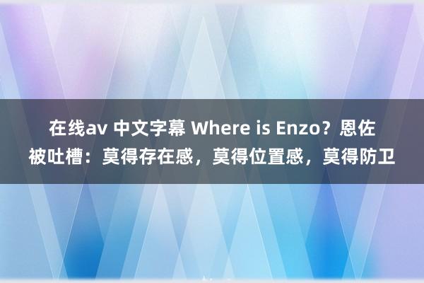 在线av 中文字幕 Where is Enzo？恩佐被吐槽：莫得存在感，莫得位置感，莫得防卫