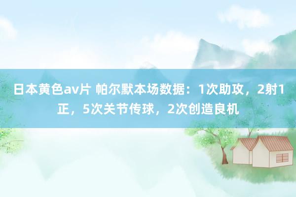 日本黄色av片 帕尔默本场数据：1次助攻，2射1正，5次关节传球，2次创造良机