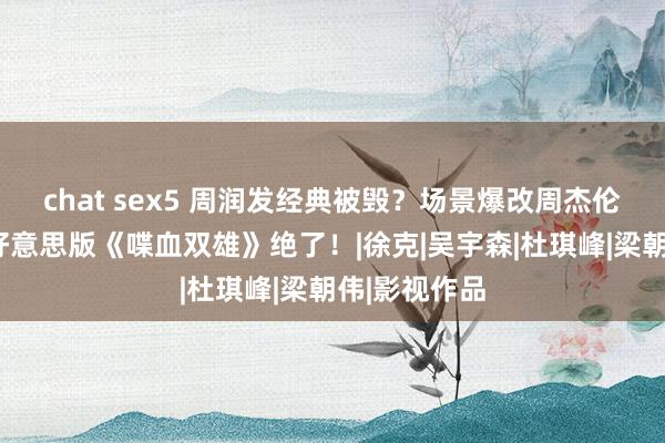 chat sex5 周润发经典被毁？场景爆改周杰伦MV现场，好意思版《喋血双雄》绝了！|徐克|吴宇森|杜琪峰|梁朝伟|影视作品