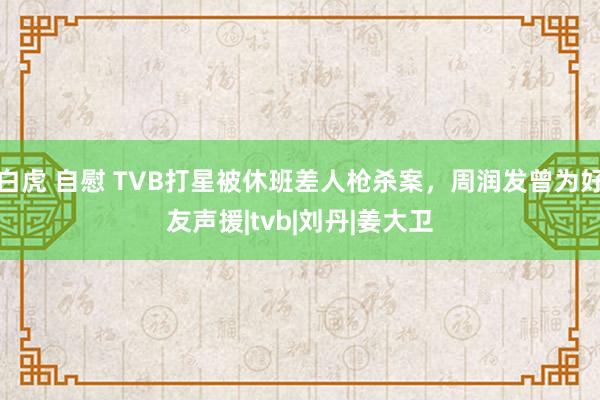 白虎 自慰 TVB打星被休班差人枪杀案，周润发曾为好友声援|tvb|刘丹|姜大卫