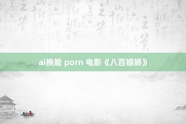 ai换脸 porn 电影《八百姻娇》