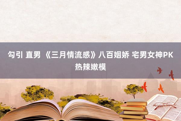 勾引 直男 《三月情流感》八百姻娇 宅男女神PK热辣嫩模