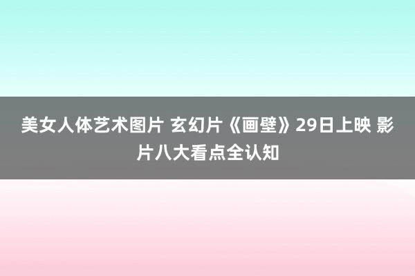 美女人体艺术图片 玄幻片《画壁》29日上映 影片八大看点全认知