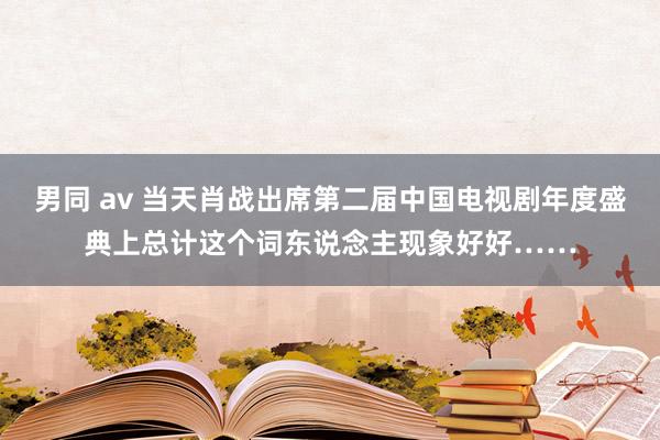 男同 av 当天肖战出席第二届中国电视剧年度盛典上总计这个词东说念主现象好好……