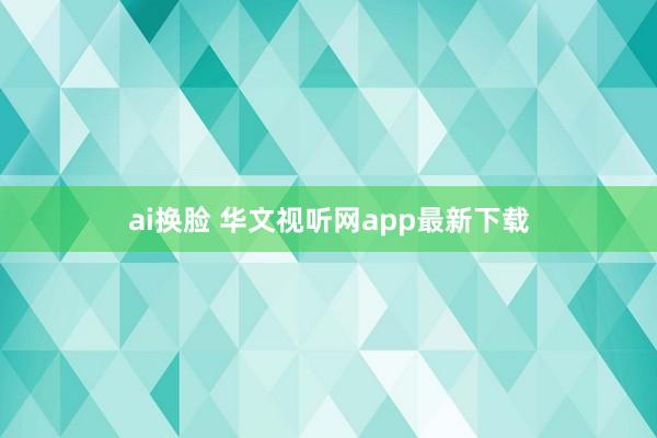 ai换脸 华文视听网app最新下载