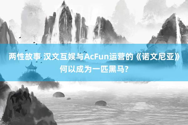 两性故事 汉文互娱与AcFun运营的《诺文尼亚》何以成为一匹黑马?