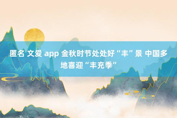 匿名 文爱 app 金秋时节处处好“丰”景 中国多地喜迎“丰充季”